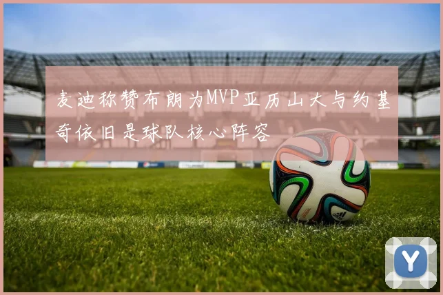 麦迪称赞布朗为MVP亚历山大与约基奇依旧是球队核心阵容