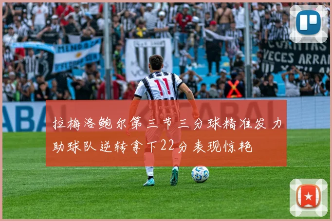 拉梅洛鲍尔第三节三分球精准发力助球队逆转拿下22分表现惊艳