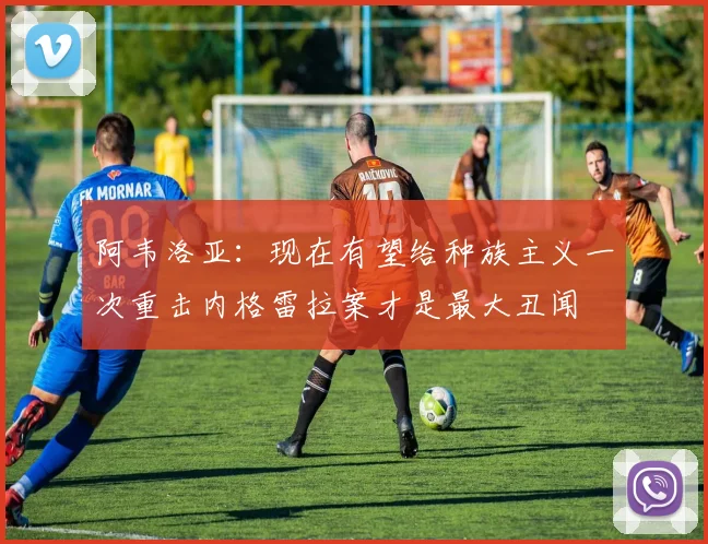 阿韦洛亚：现在有望给种族主义一次重击内格雷拉案才是最大丑闻