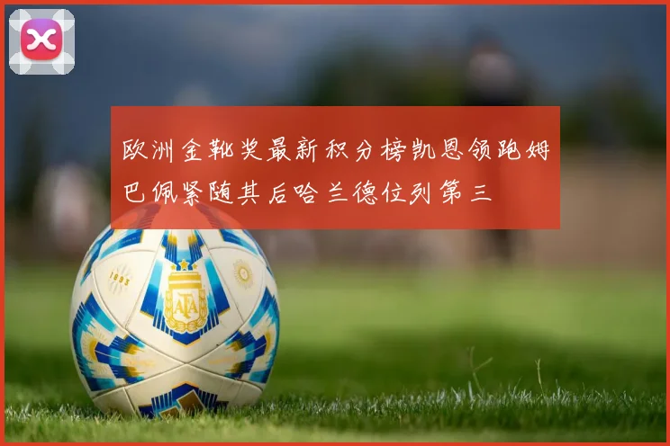 欧洲金靴奖最新积分榜凯恩领跑姆巴佩紧随其后哈兰德位列第三